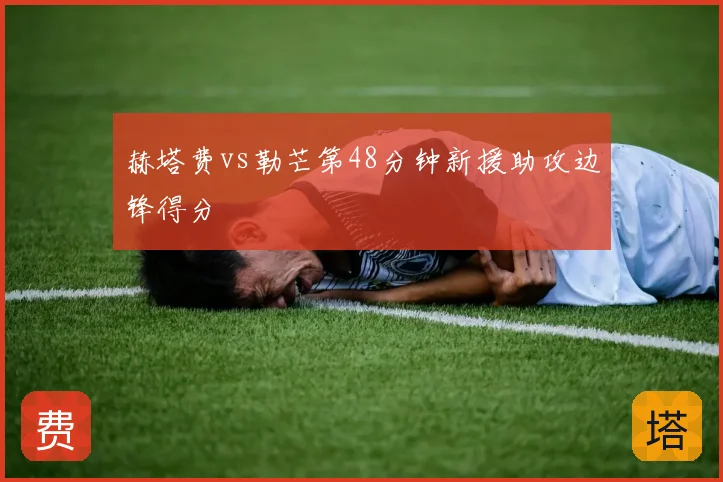 赫塔费vs勒芒第48分钟新援助攻边锋得分