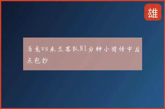 马竞vs米兰客队81分钟小将传中后点包抄