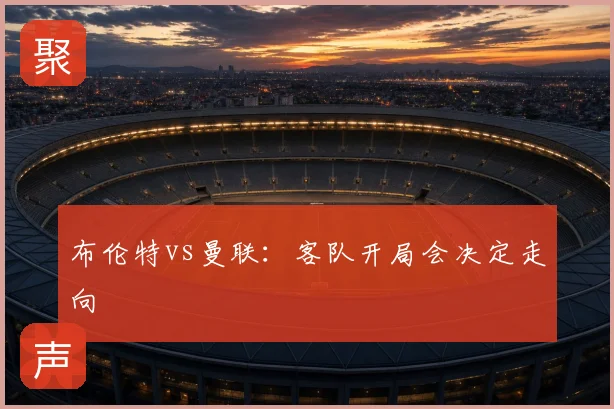 布伦特vs曼联:客队开局会决定走向