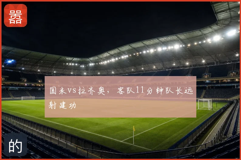 国米vs拉齐奥，客队11分钟队长远射建功
